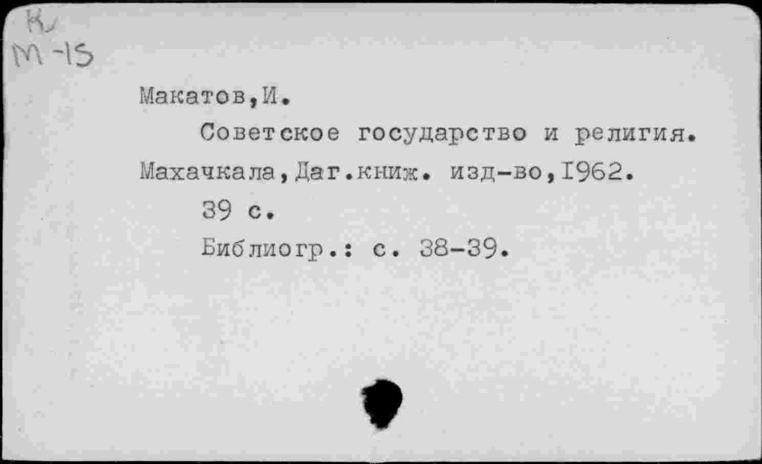 ﻿Макетов,И.
Советское государство и религия. Махачкала, Даг.книж. изд-во, .1962.
39 с.
Библиогр.: с. 38-39.